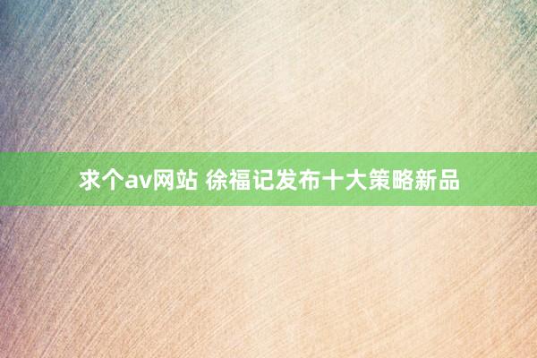 求个av网站 徐福记发布十大策略新品