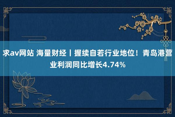 求av网站 海量财经丨握续自若行业地位！青岛港营业利润同比增长4.74%