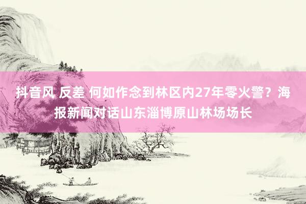 抖音风 反差 何如作念到林区内27年零火警？海报新闻对话山东淄博原山林场场长