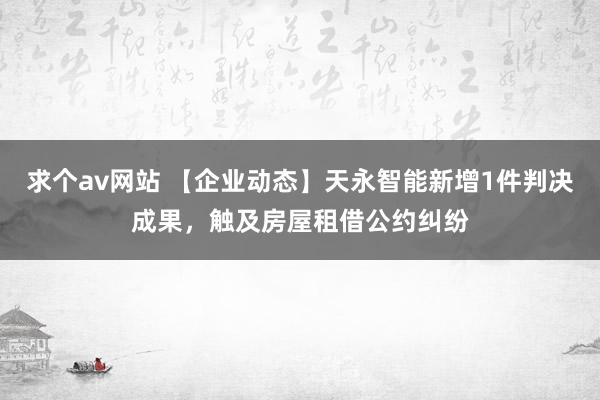 求个av网站 【企业动态】天永智能新增1件判决成果，触及房屋租借公约纠纷
