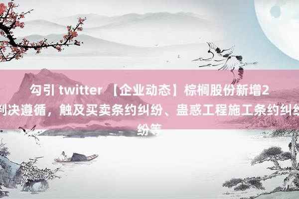 勾引 twitter 【企业动态】棕榈股份新增2件判决遵循，触及买卖条约纠纷、蛊惑工程施工条约纠纷等