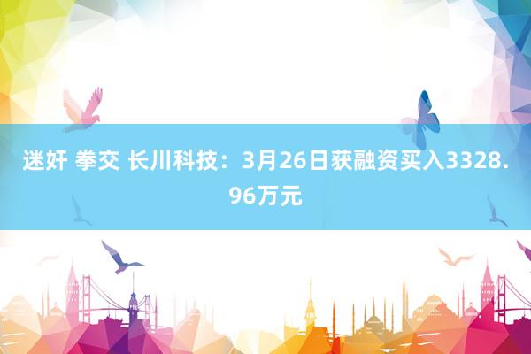 迷奸 拳交 长川科技：3月26日获融资买入3328.96万元