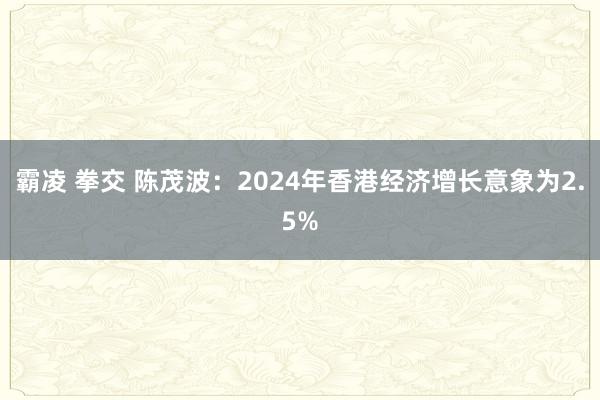 霸凌 拳交 陈茂波：2024年香港经济增长意象为2.5%