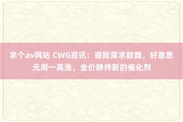 求个av网站 CWG资讯：避险需求鼓舞，好意思元周一高涨，金价静待新的催化剂