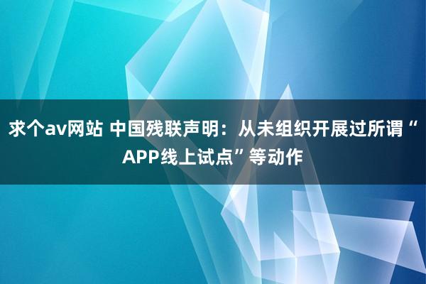 求个av网站 中国残联声明：从未组织开展过所谓“APP线上试点”等动作